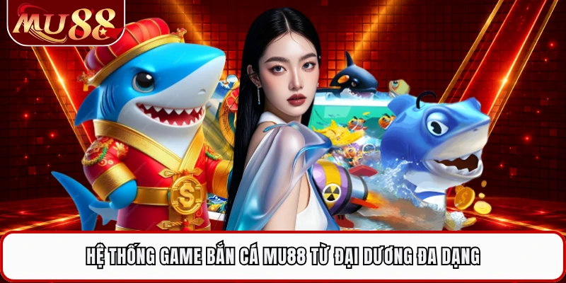 Hệ thống game bắn cá MU88 từ đại dương đa dạng 